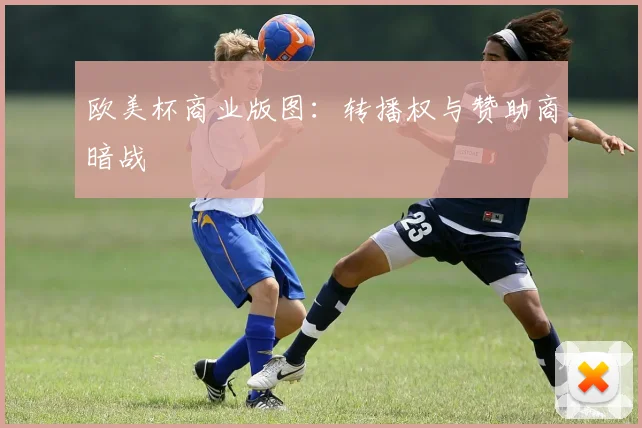 欧美杯商业版图：转播权与赞助商暗战