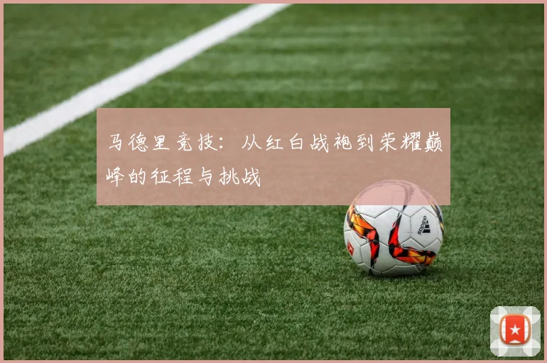 马德里竞技：从红白战袍到荣耀巅峰的征程与挑战