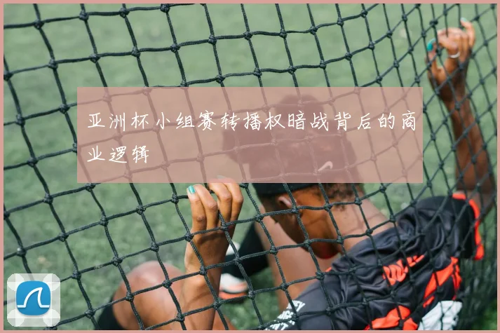 亚洲杯小组赛转播权暗战背后的商业逻辑
