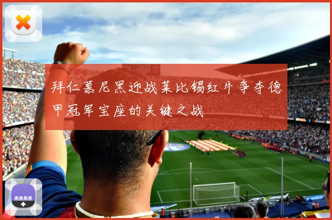 拜仁慕尼黑迎战莱比锡红牛争夺德甲冠军宝座的关键之战