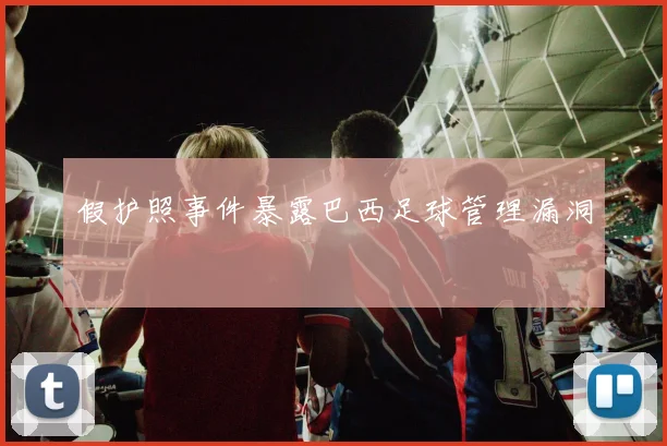 假护照事件暴露巴西足球管理漏洞