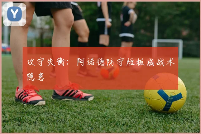 攻守失衡：阿诺德防守短板成战术隐患