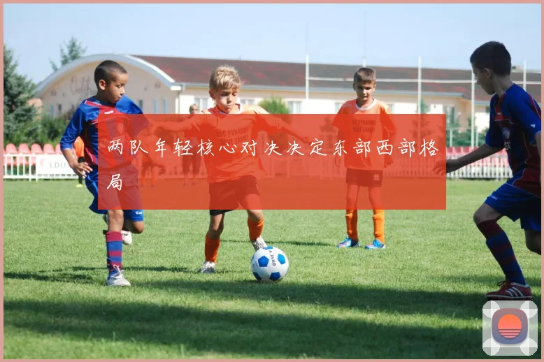 两队年轻核心对决决定东部西部格局