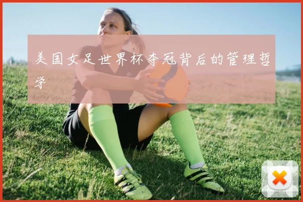 美国女足世界杯夺冠背后的管理哲学