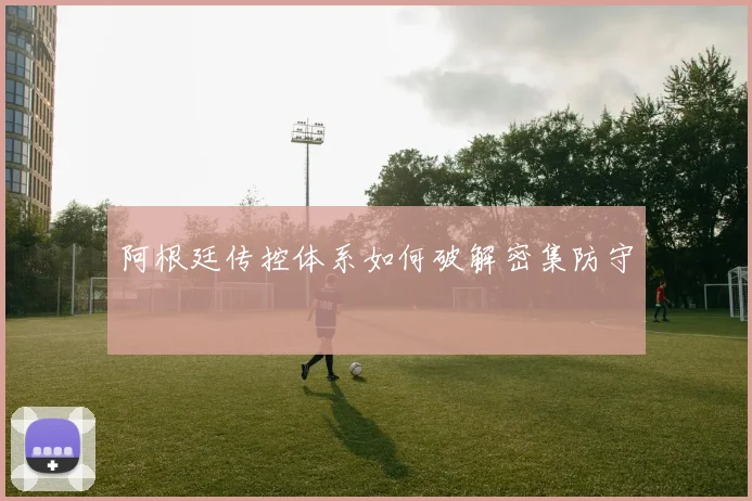 阿根廷传控体系如何破解密集防守