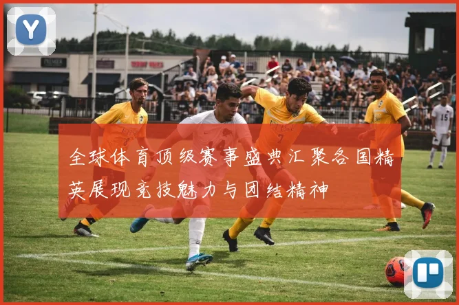 全球体育顶级赛事盛典汇聚各国精英展现竞技魅力与团结精神