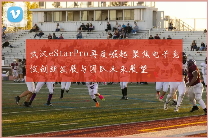 武汉eStarPro再度崛起 聚焦电子竞技创新发展与团队未来展望