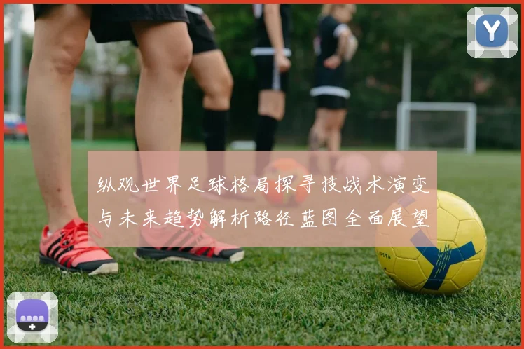 纵观世界足球格局探寻技战术演变与未来趋势解析路径蓝图全面展望