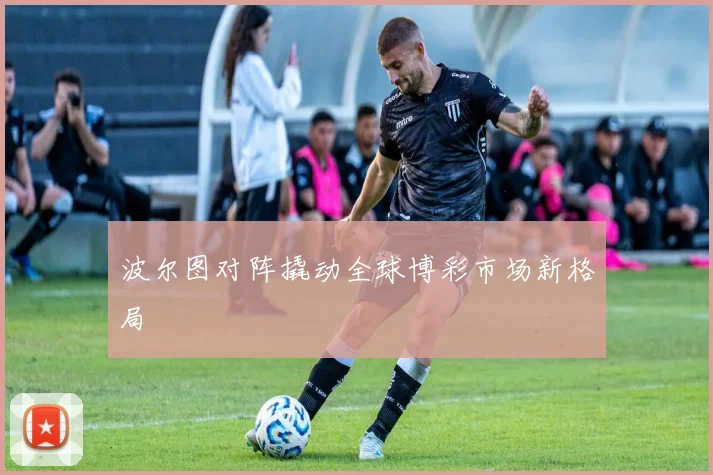 波尔图对阵撬动全球博彩市场新格局