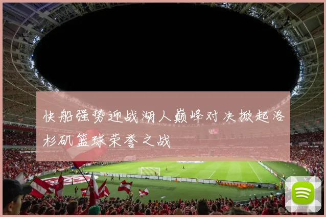 快船强势迎战湖人巅峰对决掀起洛杉矶篮球荣誉之战