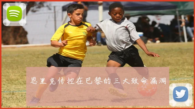 恩里克传控在巴黎的三大致命漏洞