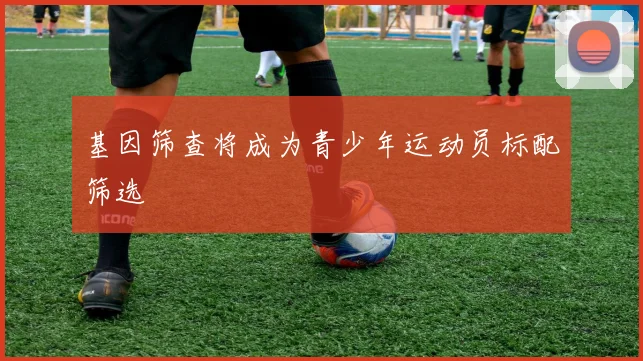 基因筛查将成为青少年运动员标配筛选