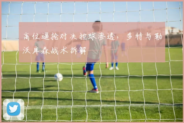 高位逼抢对决控球渗透，多特与勒沃库森战术拆解