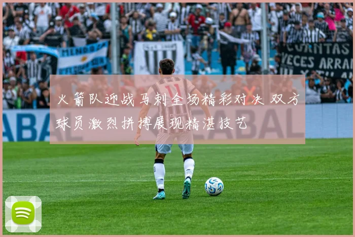 火箭队迎战马刺全场精彩对决 双方球员激烈拼搏展现精湛技艺