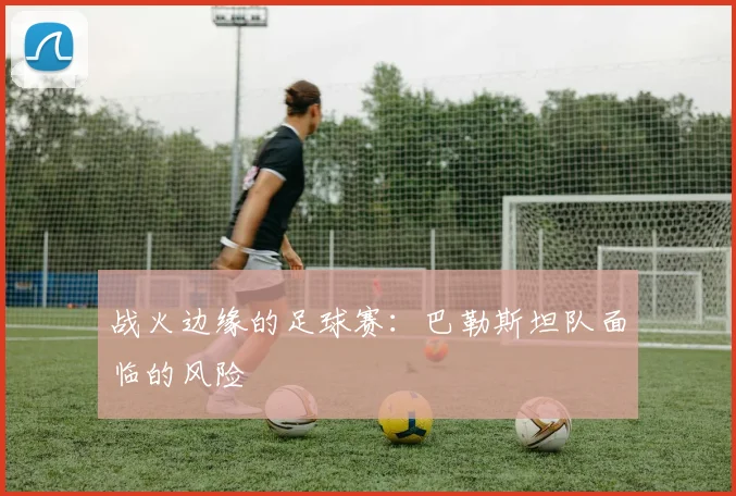 战火边缘的足球赛：巴勒斯坦队面临的风险