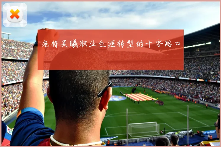老将吴曦职业生涯转型的十字路口